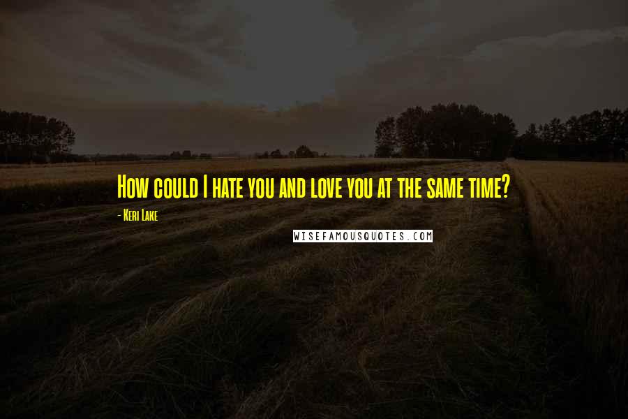 Keri Lake Quotes: How could I hate you and love you at the same time?