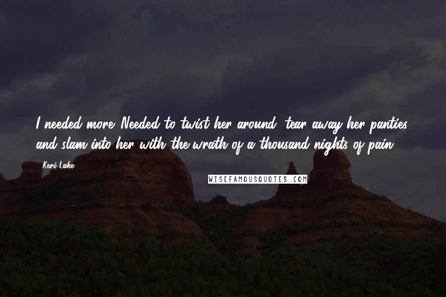 Keri Lake Quotes: I needed more. Needed to twist her around, tear away her panties, and slam into her with the wrath of a thousand nights of pain.