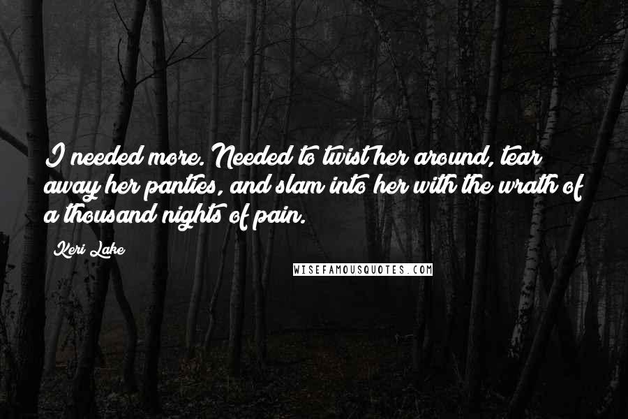 Keri Lake Quotes: I needed more. Needed to twist her around, tear away her panties, and slam into her with the wrath of a thousand nights of pain.