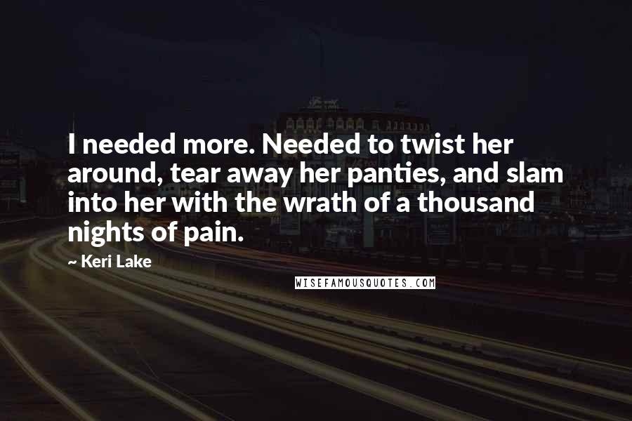 Keri Lake Quotes: I needed more. Needed to twist her around, tear away her panties, and slam into her with the wrath of a thousand nights of pain.