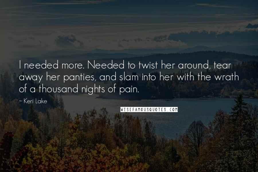Keri Lake Quotes: I needed more. Needed to twist her around, tear away her panties, and slam into her with the wrath of a thousand nights of pain.