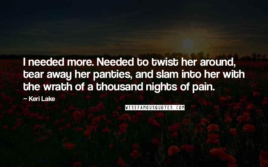 Keri Lake Quotes: I needed more. Needed to twist her around, tear away her panties, and slam into her with the wrath of a thousand nights of pain.