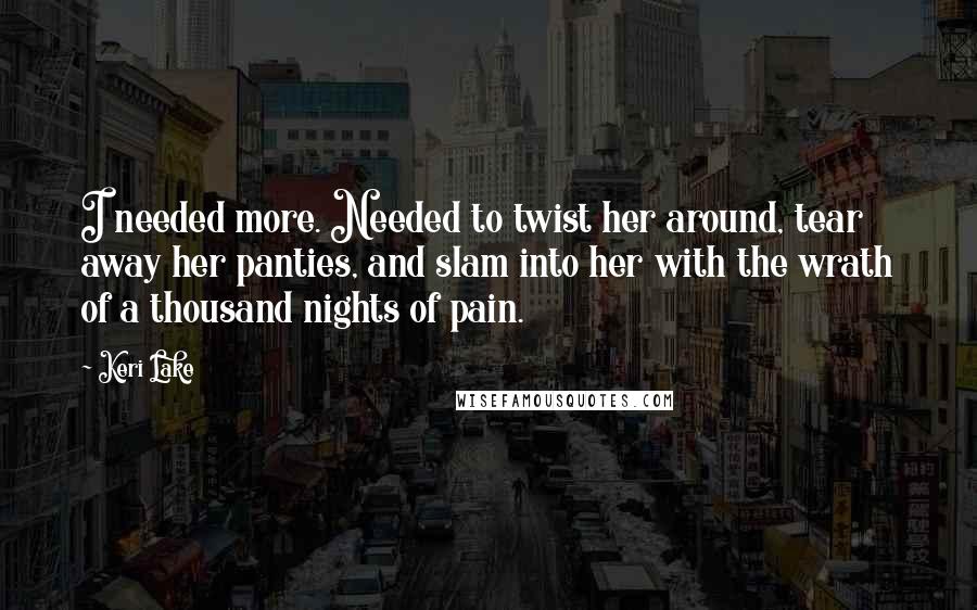 Keri Lake Quotes: I needed more. Needed to twist her around, tear away her panties, and slam into her with the wrath of a thousand nights of pain.