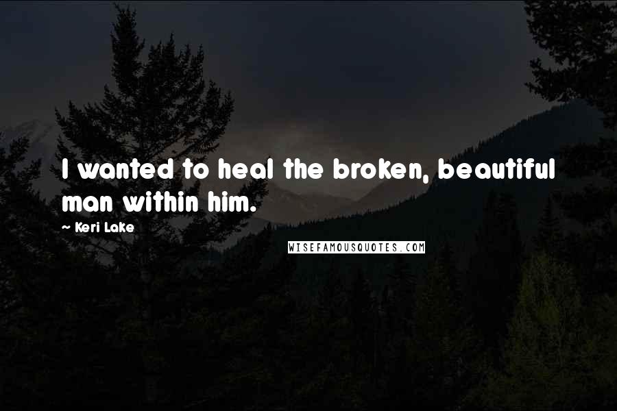 Keri Lake Quotes: I wanted to heal the broken, beautiful man within him.