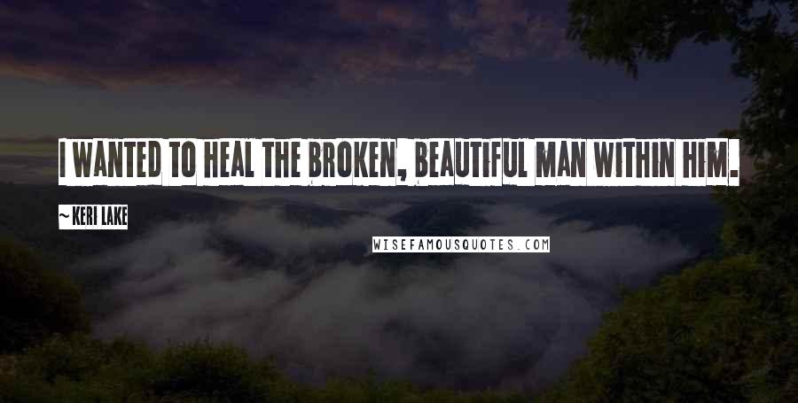 Keri Lake Quotes: I wanted to heal the broken, beautiful man within him.