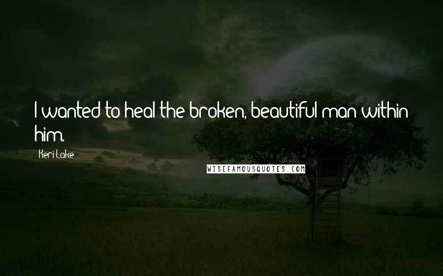 Keri Lake Quotes: I wanted to heal the broken, beautiful man within him.