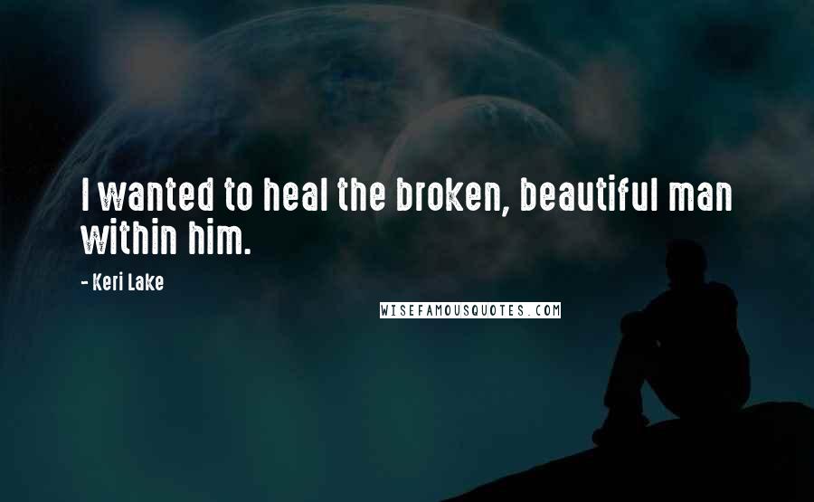 Keri Lake Quotes: I wanted to heal the broken, beautiful man within him.