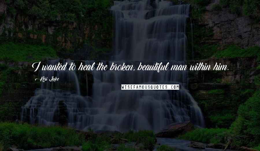 Keri Lake Quotes: I wanted to heal the broken, beautiful man within him.