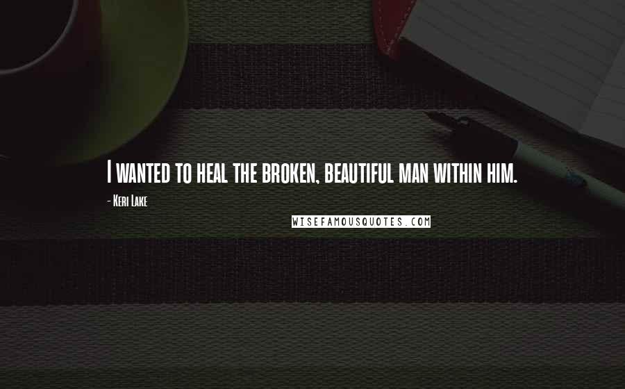 Keri Lake Quotes: I wanted to heal the broken, beautiful man within him.