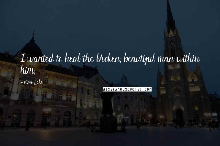 Keri Lake Quotes: I wanted to heal the broken, beautiful man within him.
