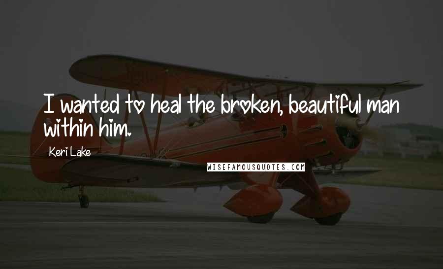 Keri Lake Quotes: I wanted to heal the broken, beautiful man within him.