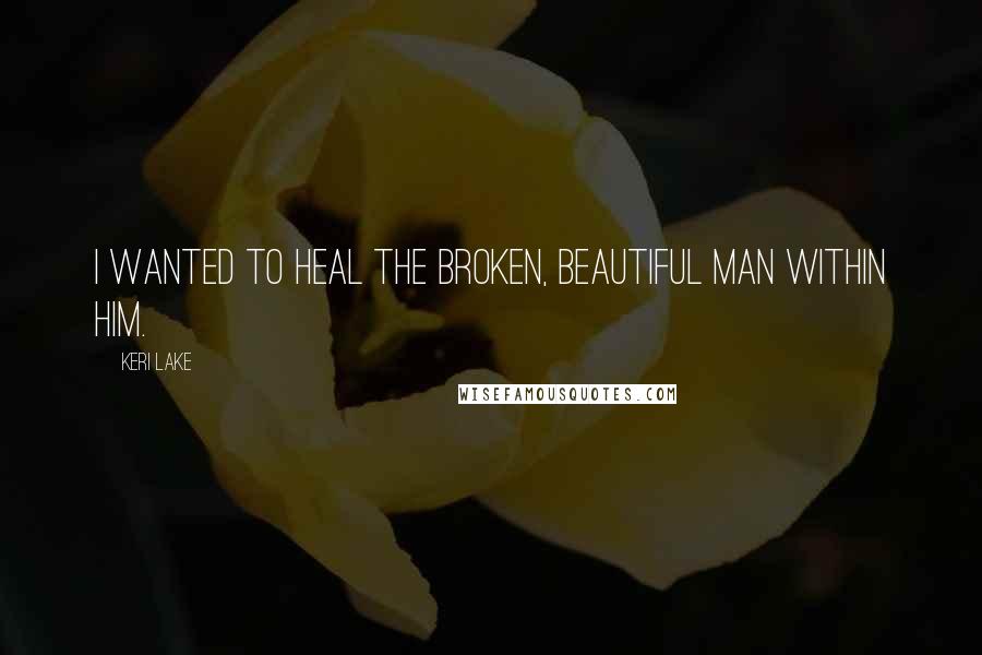 Keri Lake Quotes: I wanted to heal the broken, beautiful man within him.