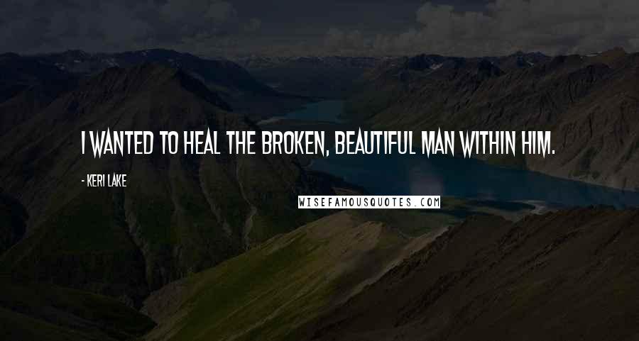 Keri Lake Quotes: I wanted to heal the broken, beautiful man within him.