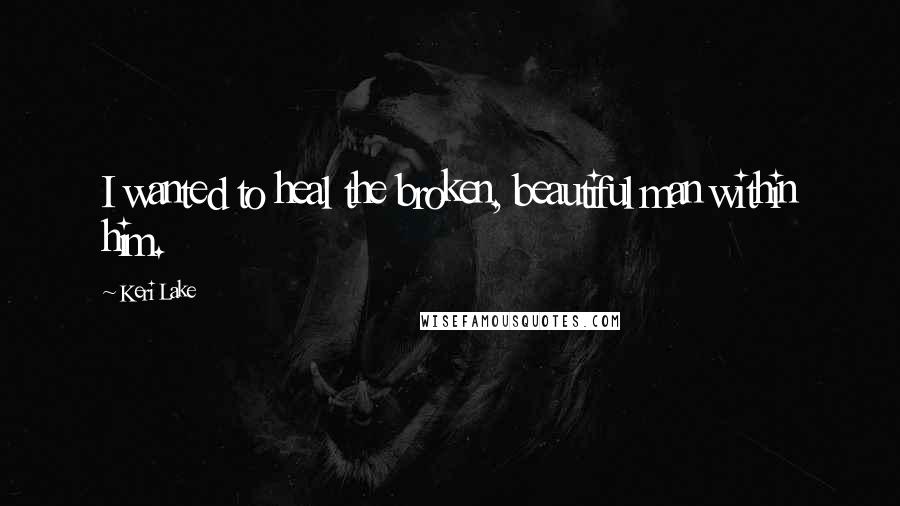 Keri Lake Quotes: I wanted to heal the broken, beautiful man within him.