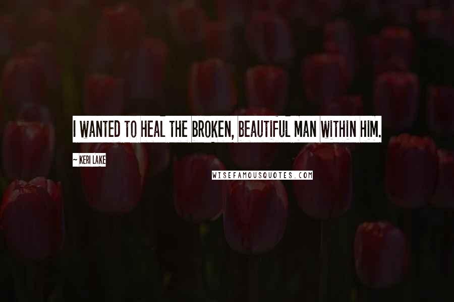 Keri Lake Quotes: I wanted to heal the broken, beautiful man within him.