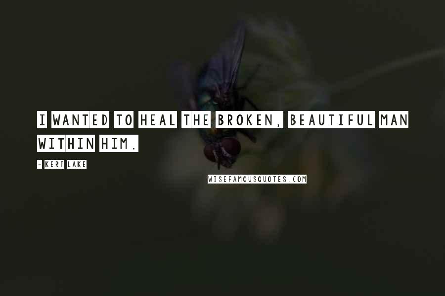 Keri Lake Quotes: I wanted to heal the broken, beautiful man within him.