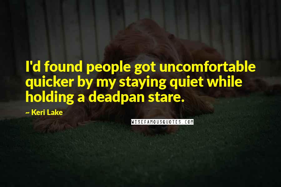 Keri Lake Quotes: I'd found people got uncomfortable quicker by my staying quiet while holding a deadpan stare.