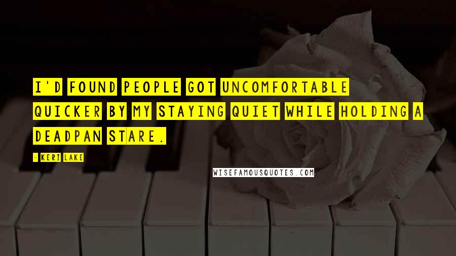 Keri Lake Quotes: I'd found people got uncomfortable quicker by my staying quiet while holding a deadpan stare.