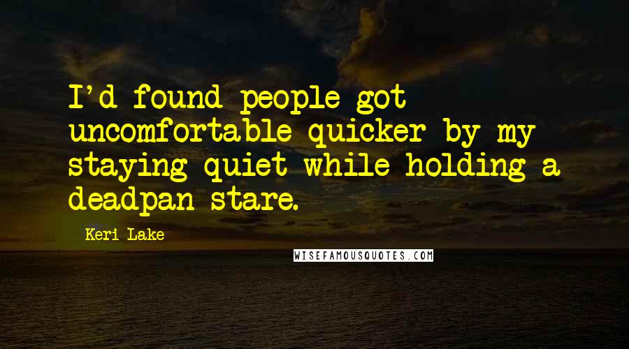 Keri Lake Quotes: I'd found people got uncomfortable quicker by my staying quiet while holding a deadpan stare.