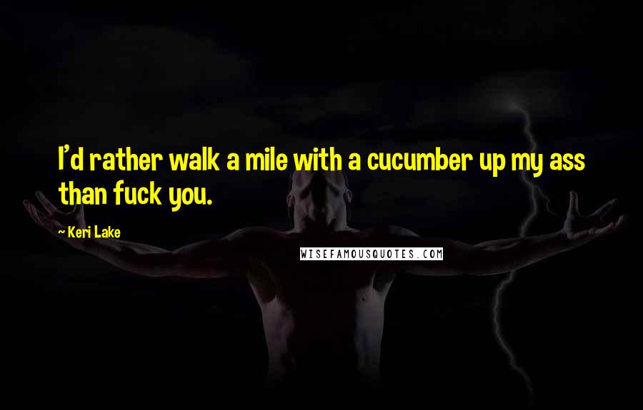 Keri Lake Quotes: I'd rather walk a mile with a cucumber up my ass than fuck you.