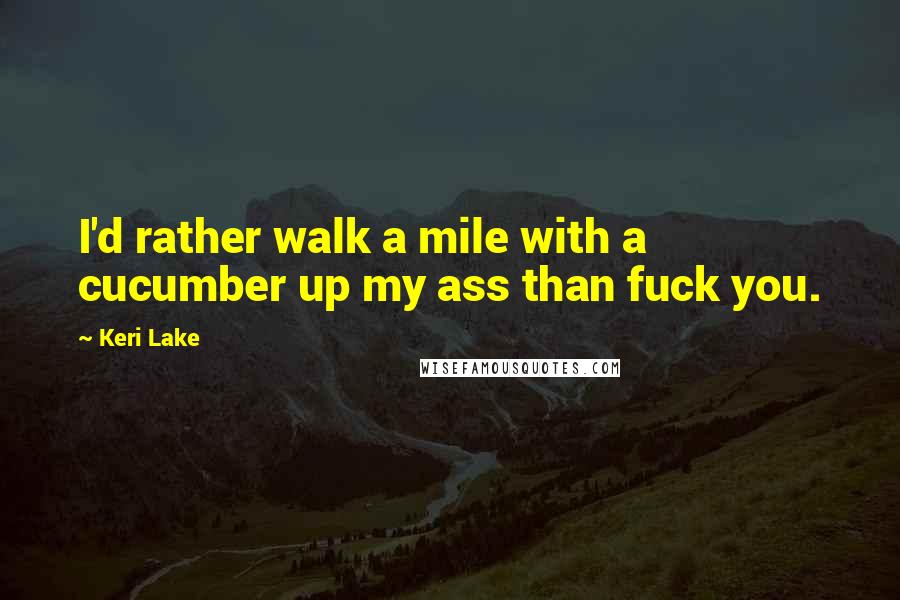 Keri Lake Quotes: I'd rather walk a mile with a cucumber up my ass than fuck you.