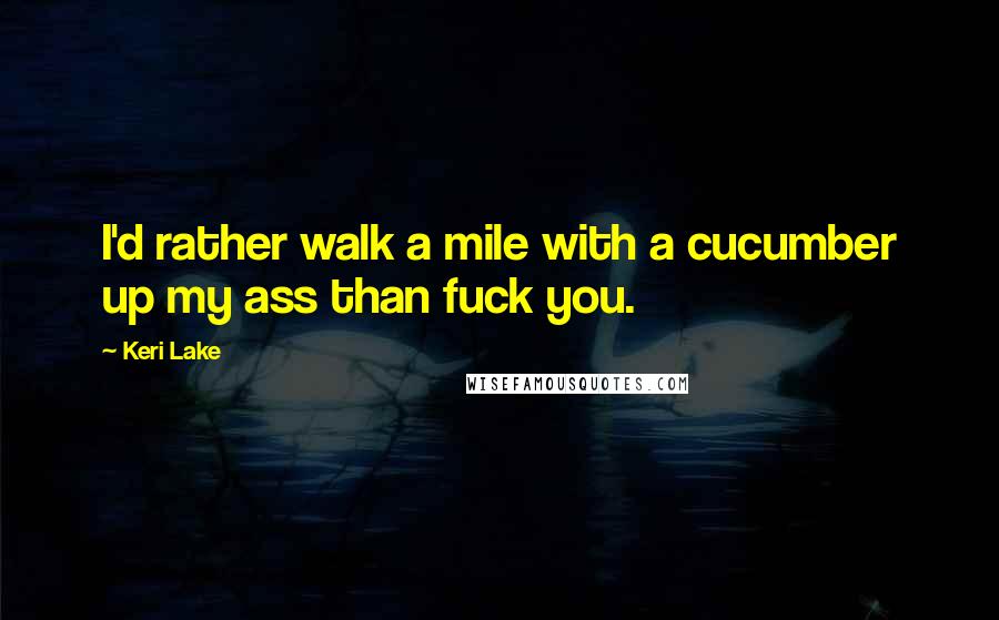 Keri Lake Quotes: I'd rather walk a mile with a cucumber up my ass than fuck you.