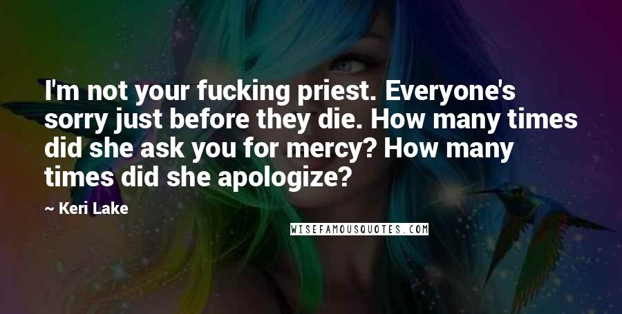 Keri Lake Quotes: I'm not your fucking priest. Everyone's sorry just before they die. How many times did she ask you for mercy? How many times did she apologize?