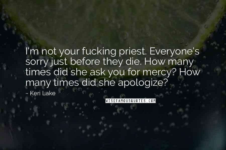 Keri Lake Quotes: I'm not your fucking priest. Everyone's sorry just before they die. How many times did she ask you for mercy? How many times did she apologize?