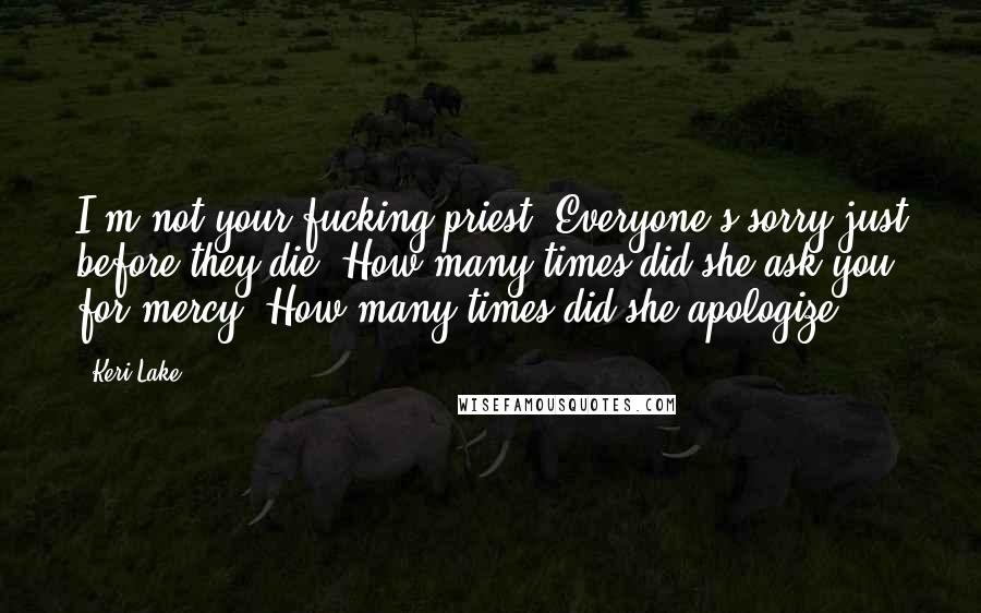 Keri Lake Quotes: I'm not your fucking priest. Everyone's sorry just before they die. How many times did she ask you for mercy? How many times did she apologize?