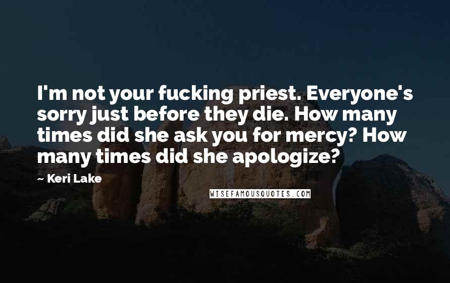 Keri Lake Quotes: I'm not your fucking priest. Everyone's sorry just before they die. How many times did she ask you for mercy? How many times did she apologize?