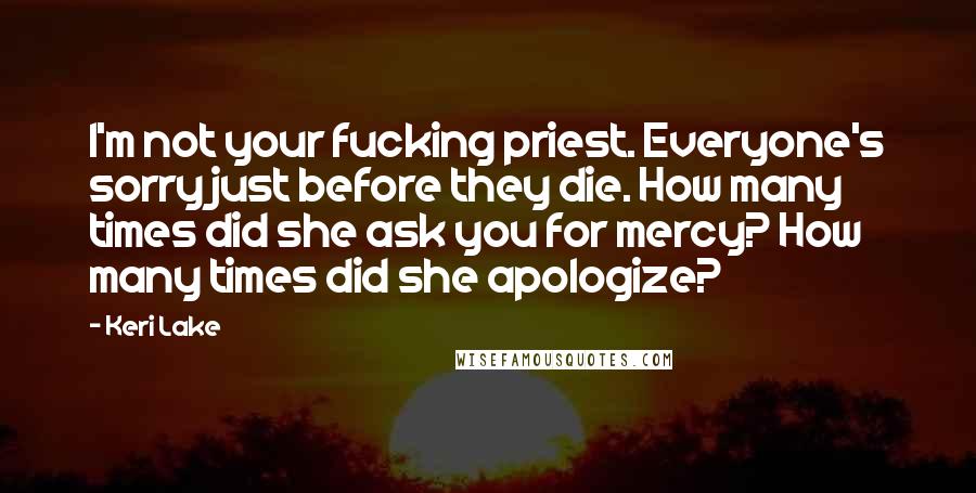 Keri Lake Quotes: I'm not your fucking priest. Everyone's sorry just before they die. How many times did she ask you for mercy? How many times did she apologize?