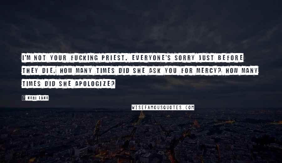 Keri Lake Quotes: I'm not your fucking priest. Everyone's sorry just before they die. How many times did she ask you for mercy? How many times did she apologize?