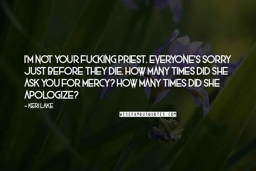 Keri Lake Quotes: I'm not your fucking priest. Everyone's sorry just before they die. How many times did she ask you for mercy? How many times did she apologize?