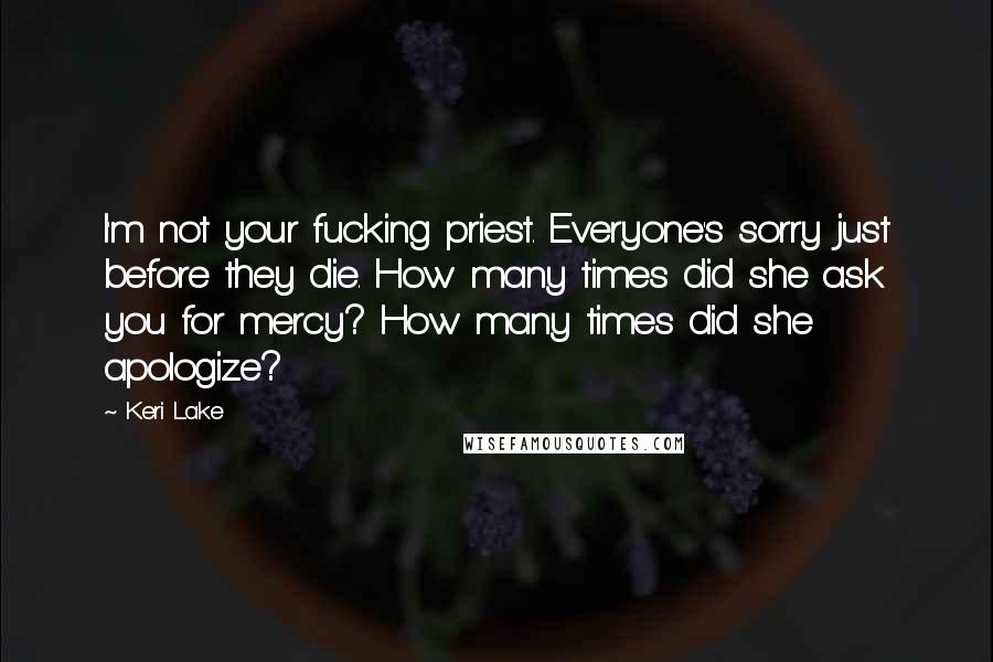 Keri Lake Quotes: I'm not your fucking priest. Everyone's sorry just before they die. How many times did she ask you for mercy? How many times did she apologize?