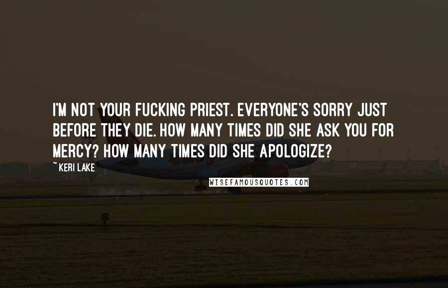 Keri Lake Quotes: I'm not your fucking priest. Everyone's sorry just before they die. How many times did she ask you for mercy? How many times did she apologize?