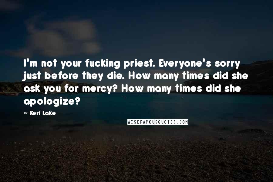 Keri Lake Quotes: I'm not your fucking priest. Everyone's sorry just before they die. How many times did she ask you for mercy? How many times did she apologize?