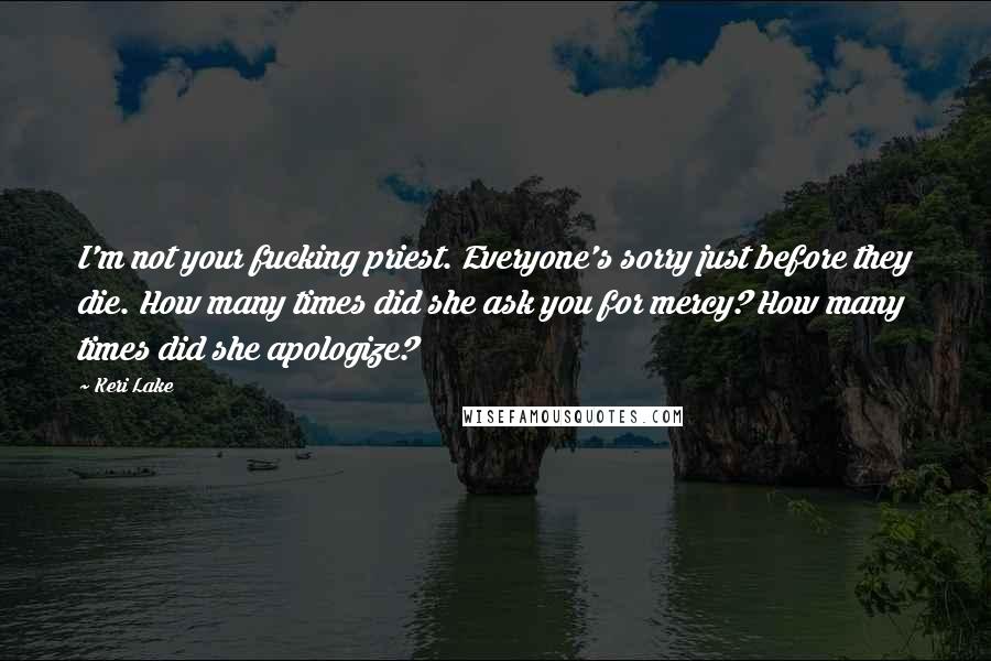 Keri Lake Quotes: I'm not your fucking priest. Everyone's sorry just before they die. How many times did she ask you for mercy? How many times did she apologize?