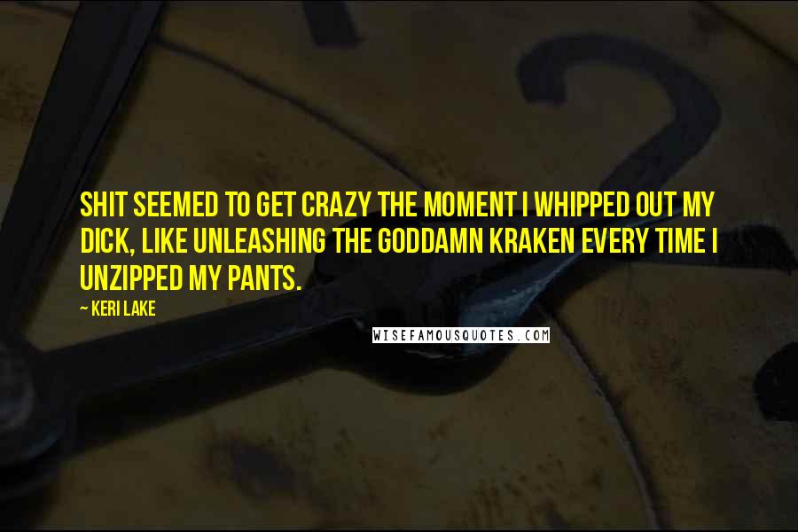 Keri Lake Quotes: Shit seemed to get crazy the moment I whipped out my dick, like unleashing the goddamn Kraken every time I unzipped my pants.