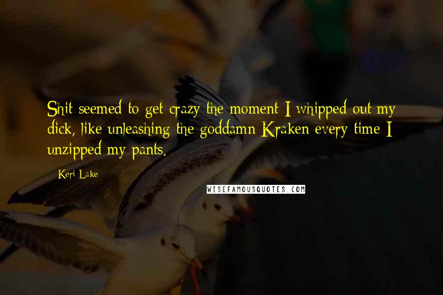 Keri Lake Quotes: Shit seemed to get crazy the moment I whipped out my dick, like unleashing the goddamn Kraken every time I unzipped my pants.