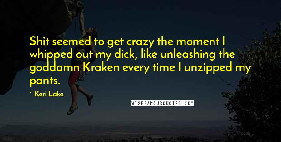 Keri Lake Quotes: Shit seemed to get crazy the moment I whipped out my dick, like unleashing the goddamn Kraken every time I unzipped my pants.