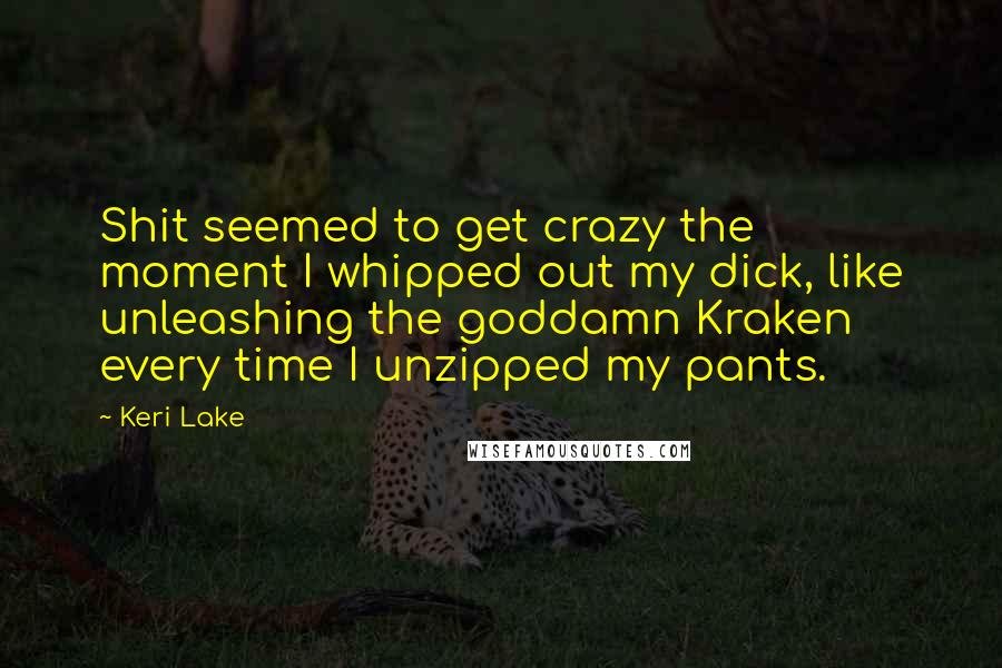 Keri Lake Quotes: Shit seemed to get crazy the moment I whipped out my dick, like unleashing the goddamn Kraken every time I unzipped my pants.