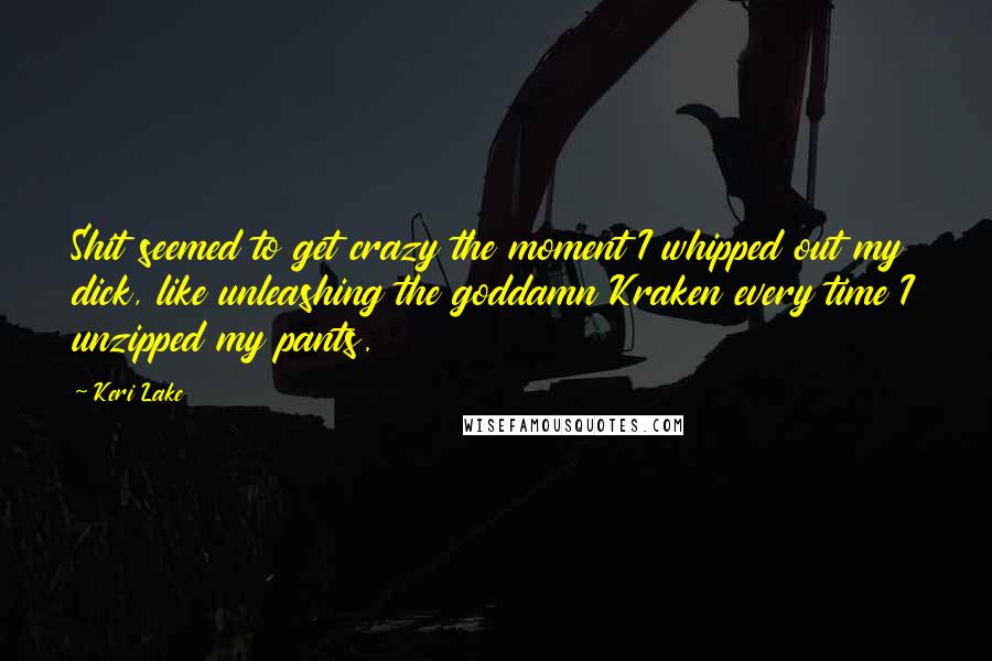 Keri Lake Quotes: Shit seemed to get crazy the moment I whipped out my dick, like unleashing the goddamn Kraken every time I unzipped my pants.
