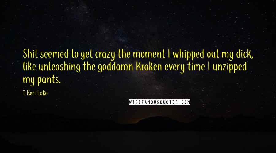Keri Lake Quotes: Shit seemed to get crazy the moment I whipped out my dick, like unleashing the goddamn Kraken every time I unzipped my pants.