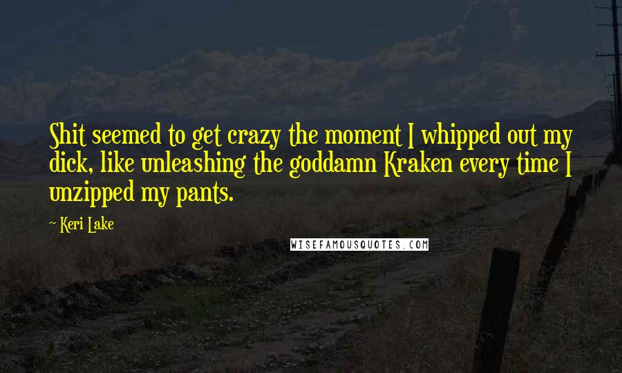 Keri Lake Quotes: Shit seemed to get crazy the moment I whipped out my dick, like unleashing the goddamn Kraken every time I unzipped my pants.