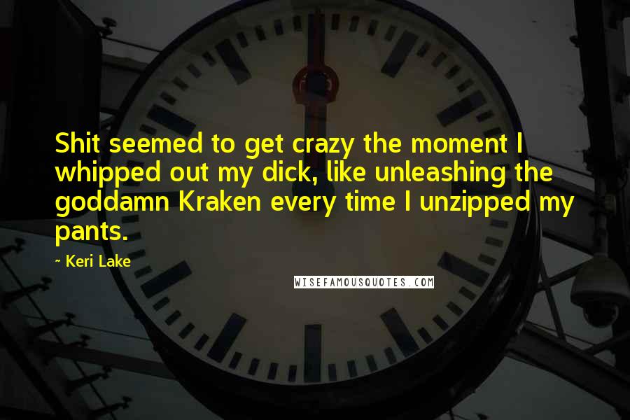 Keri Lake Quotes: Shit seemed to get crazy the moment I whipped out my dick, like unleashing the goddamn Kraken every time I unzipped my pants.