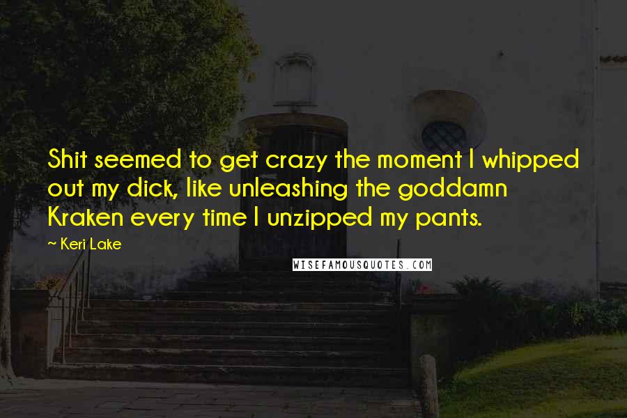 Keri Lake Quotes: Shit seemed to get crazy the moment I whipped out my dick, like unleashing the goddamn Kraken every time I unzipped my pants.