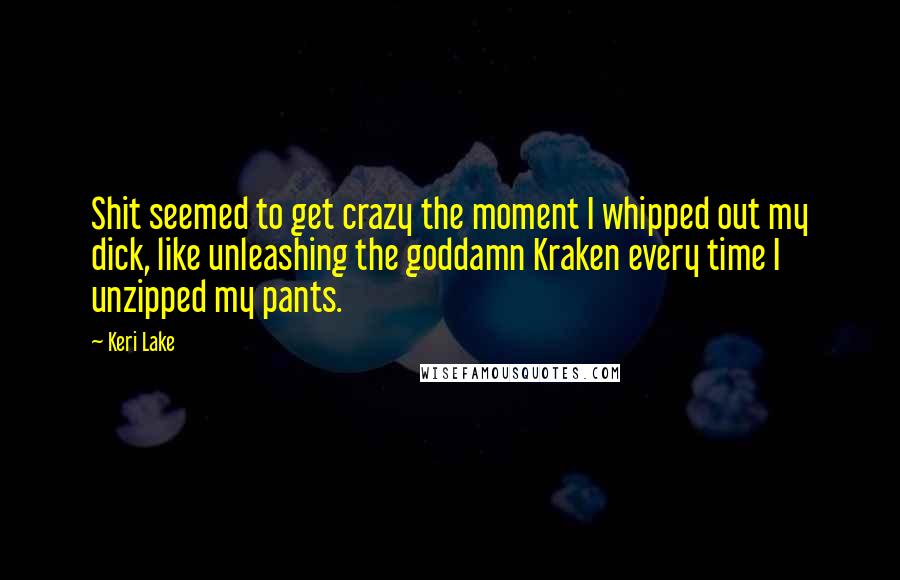 Keri Lake Quotes: Shit seemed to get crazy the moment I whipped out my dick, like unleashing the goddamn Kraken every time I unzipped my pants.