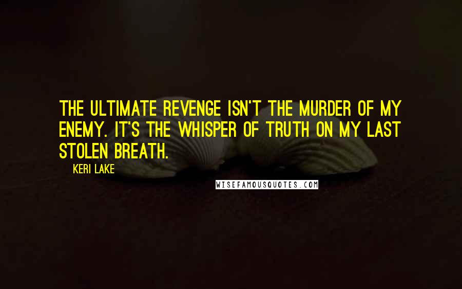 Keri Lake Quotes: The ultimate revenge isn't the murder of my enemy. It's the whisper of truth on my last stolen breath.