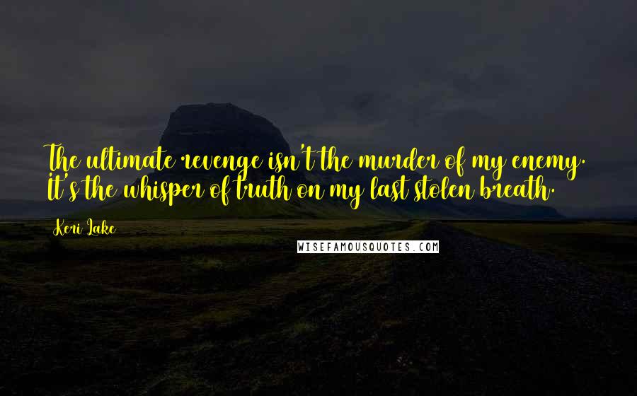 Keri Lake Quotes: The ultimate revenge isn't the murder of my enemy. It's the whisper of truth on my last stolen breath.