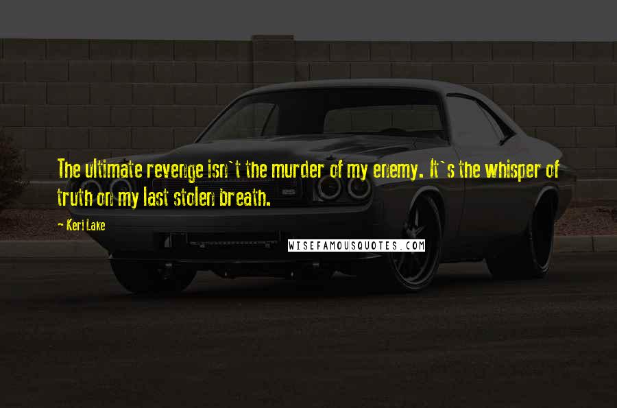 Keri Lake Quotes: The ultimate revenge isn't the murder of my enemy. It's the whisper of truth on my last stolen breath.